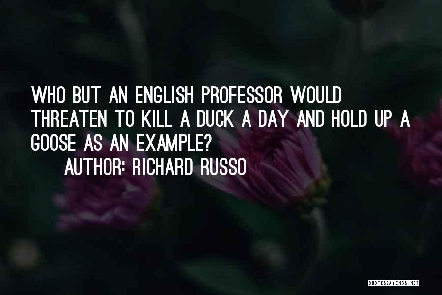 Richard Russo Quotes: Who But An English Professor Would Threaten To Kill A Duck A Day And Hold Up A Goose As An