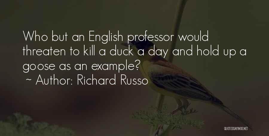 Richard Russo Quotes: Who But An English Professor Would Threaten To Kill A Duck A Day And Hold Up A Goose As An