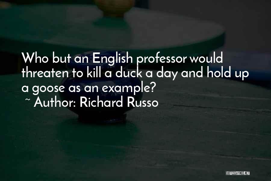 Richard Russo Quotes: Who But An English Professor Would Threaten To Kill A Duck A Day And Hold Up A Goose As An