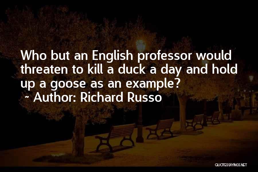 Richard Russo Quotes: Who But An English Professor Would Threaten To Kill A Duck A Day And Hold Up A Goose As An