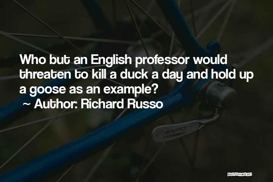 Richard Russo Quotes: Who But An English Professor Would Threaten To Kill A Duck A Day And Hold Up A Goose As An