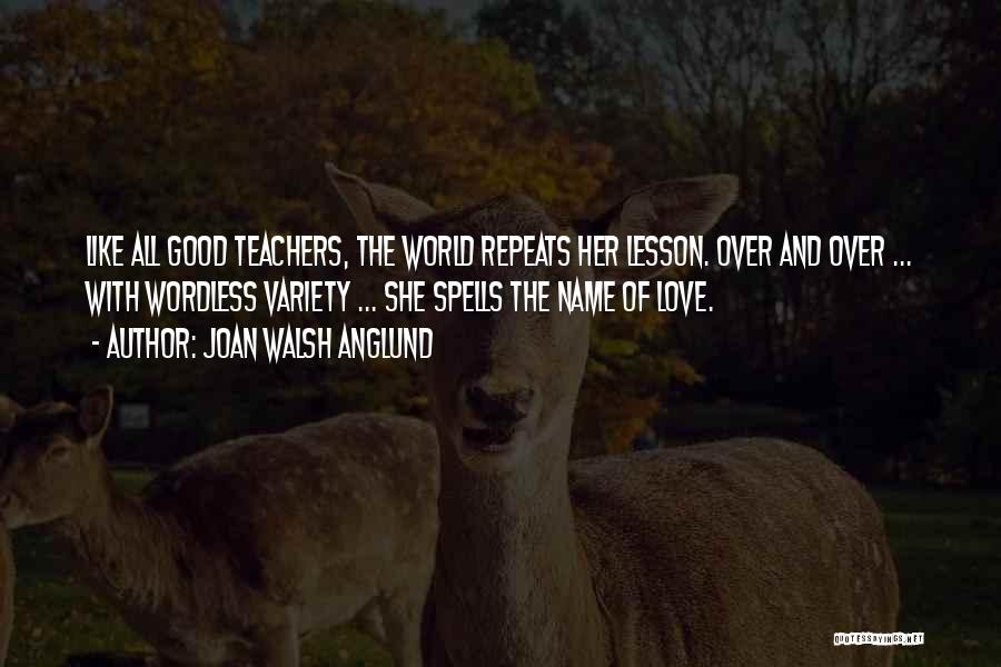 Joan Walsh Anglund Quotes: Like All Good Teachers, The World Repeats Her Lesson. Over And Over ... With Wordless Variety ... She Spells The