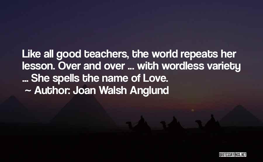 Joan Walsh Anglund Quotes: Like All Good Teachers, The World Repeats Her Lesson. Over And Over ... With Wordless Variety ... She Spells The