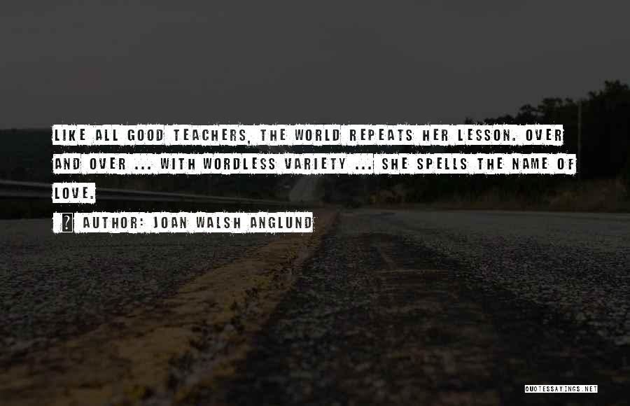 Joan Walsh Anglund Quotes: Like All Good Teachers, The World Repeats Her Lesson. Over And Over ... With Wordless Variety ... She Spells The