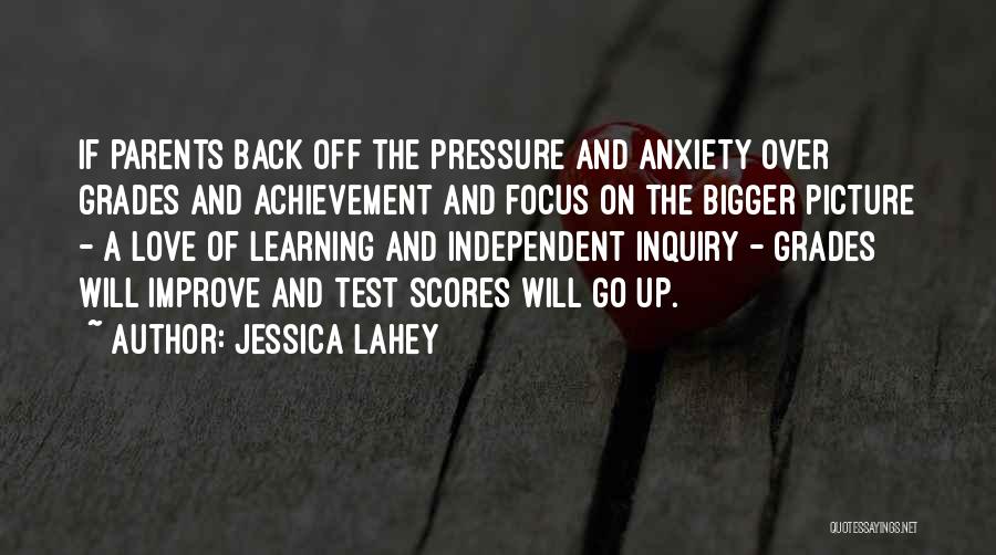 Jessica Lahey Quotes: If Parents Back Off The Pressure And Anxiety Over Grades And Achievement And Focus On The Bigger Picture - A