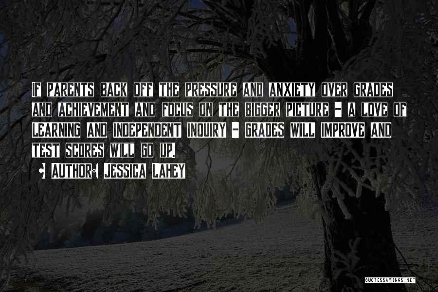 Jessica Lahey Quotes: If Parents Back Off The Pressure And Anxiety Over Grades And Achievement And Focus On The Bigger Picture - A