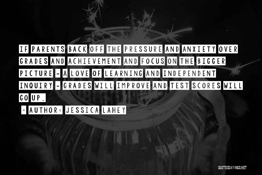 Jessica Lahey Quotes: If Parents Back Off The Pressure And Anxiety Over Grades And Achievement And Focus On The Bigger Picture - A