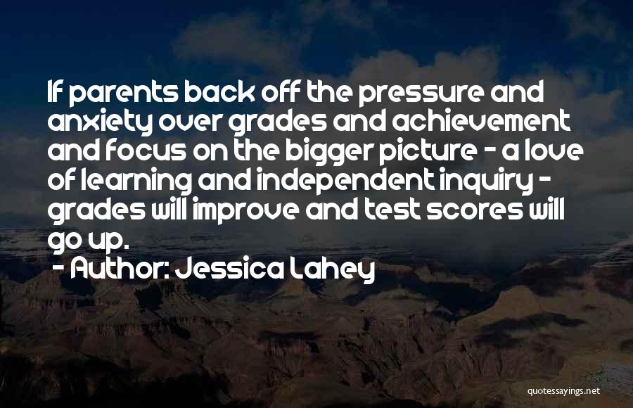 Jessica Lahey Quotes: If Parents Back Off The Pressure And Anxiety Over Grades And Achievement And Focus On The Bigger Picture - A