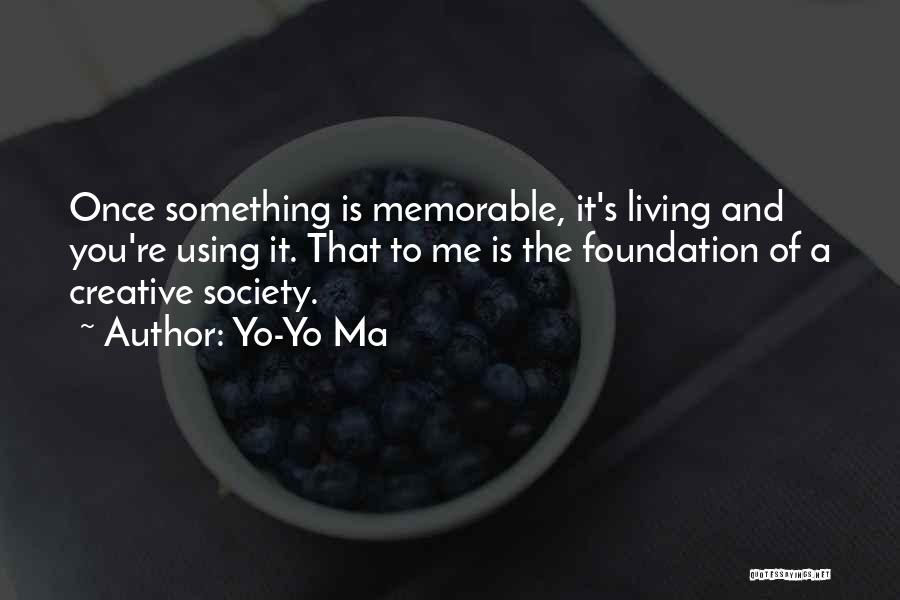 Yo-Yo Ma Quotes: Once Something Is Memorable, It's Living And You're Using It. That To Me Is The Foundation Of A Creative Society.