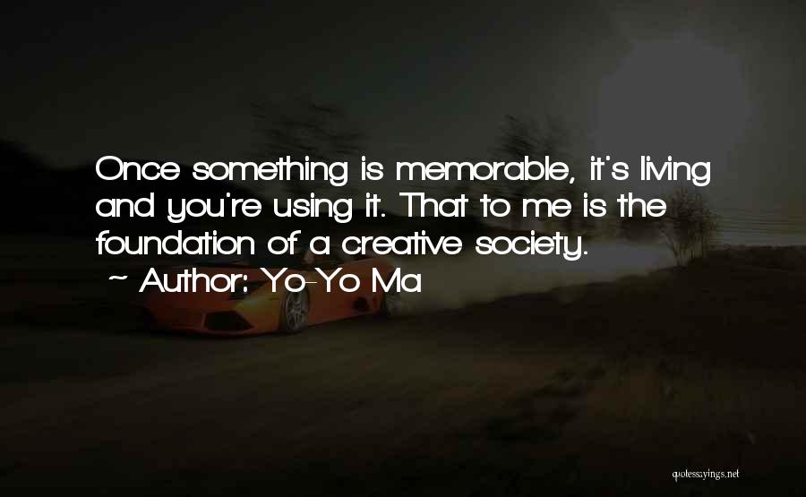 Yo-Yo Ma Quotes: Once Something Is Memorable, It's Living And You're Using It. That To Me Is The Foundation Of A Creative Society.