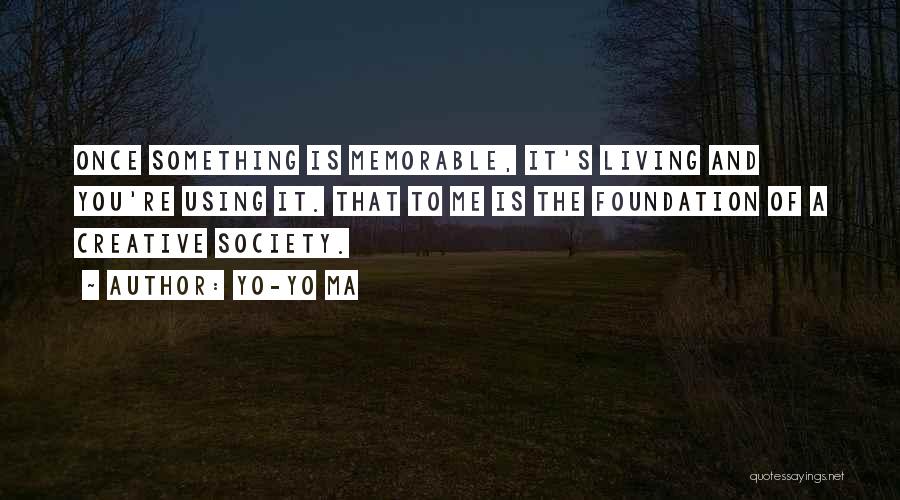 Yo-Yo Ma Quotes: Once Something Is Memorable, It's Living And You're Using It. That To Me Is The Foundation Of A Creative Society.