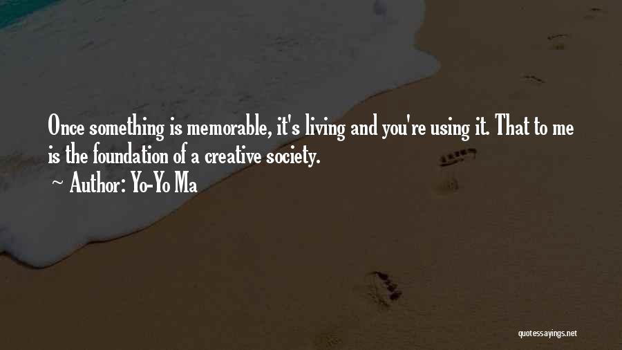 Yo-Yo Ma Quotes: Once Something Is Memorable, It's Living And You're Using It. That To Me Is The Foundation Of A Creative Society.