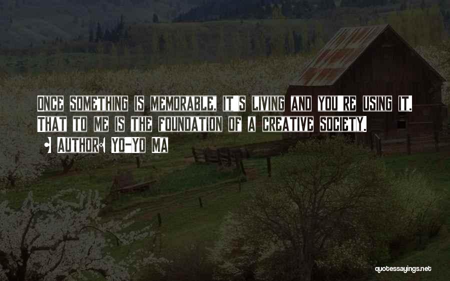 Yo-Yo Ma Quotes: Once Something Is Memorable, It's Living And You're Using It. That To Me Is The Foundation Of A Creative Society.