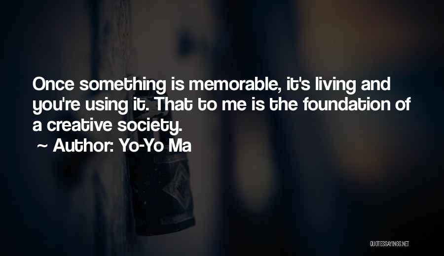 Yo-Yo Ma Quotes: Once Something Is Memorable, It's Living And You're Using It. That To Me Is The Foundation Of A Creative Society.