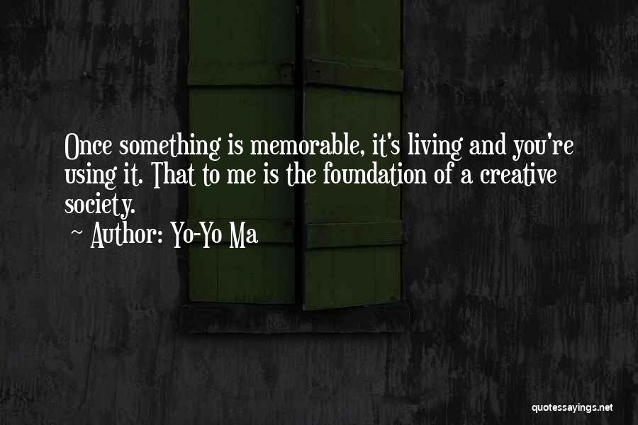 Yo-Yo Ma Quotes: Once Something Is Memorable, It's Living And You're Using It. That To Me Is The Foundation Of A Creative Society.