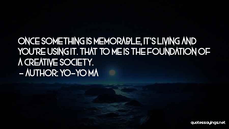 Yo-Yo Ma Quotes: Once Something Is Memorable, It's Living And You're Using It. That To Me Is The Foundation Of A Creative Society.