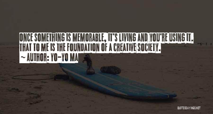 Yo-Yo Ma Quotes: Once Something Is Memorable, It's Living And You're Using It. That To Me Is The Foundation Of A Creative Society.