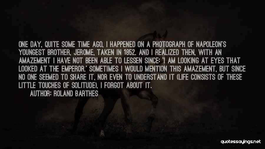 Roland Barthes Quotes: One Day, Quite Some Time Ago, I Happened On A Photograph Of Napoleon's Youngest Brother, Jerome, Taken In 1852. And