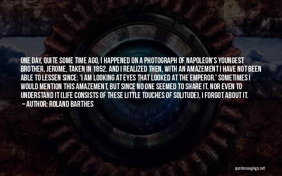 Roland Barthes Quotes: One Day, Quite Some Time Ago, I Happened On A Photograph Of Napoleon's Youngest Brother, Jerome, Taken In 1852. And