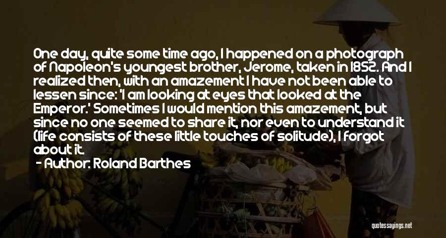 Roland Barthes Quotes: One Day, Quite Some Time Ago, I Happened On A Photograph Of Napoleon's Youngest Brother, Jerome, Taken In 1852. And