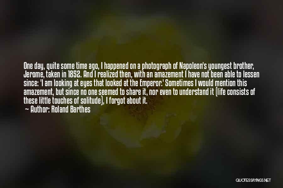 Roland Barthes Quotes: One Day, Quite Some Time Ago, I Happened On A Photograph Of Napoleon's Youngest Brother, Jerome, Taken In 1852. And