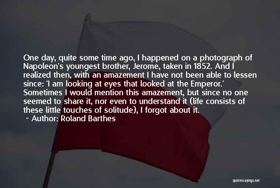 Roland Barthes Quotes: One Day, Quite Some Time Ago, I Happened On A Photograph Of Napoleon's Youngest Brother, Jerome, Taken In 1852. And