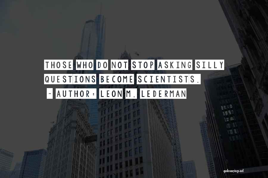 Leon M. Lederman Quotes: Those Who Do Not Stop Asking Silly Questions Become Scientists.