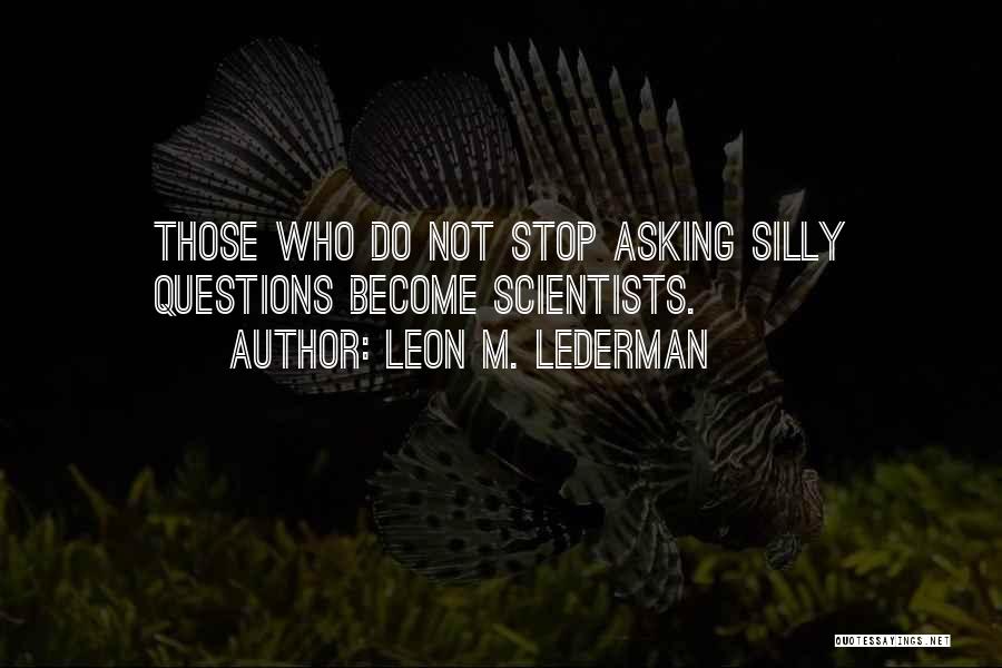 Leon M. Lederman Quotes: Those Who Do Not Stop Asking Silly Questions Become Scientists.