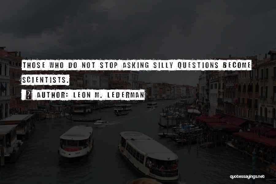 Leon M. Lederman Quotes: Those Who Do Not Stop Asking Silly Questions Become Scientists.