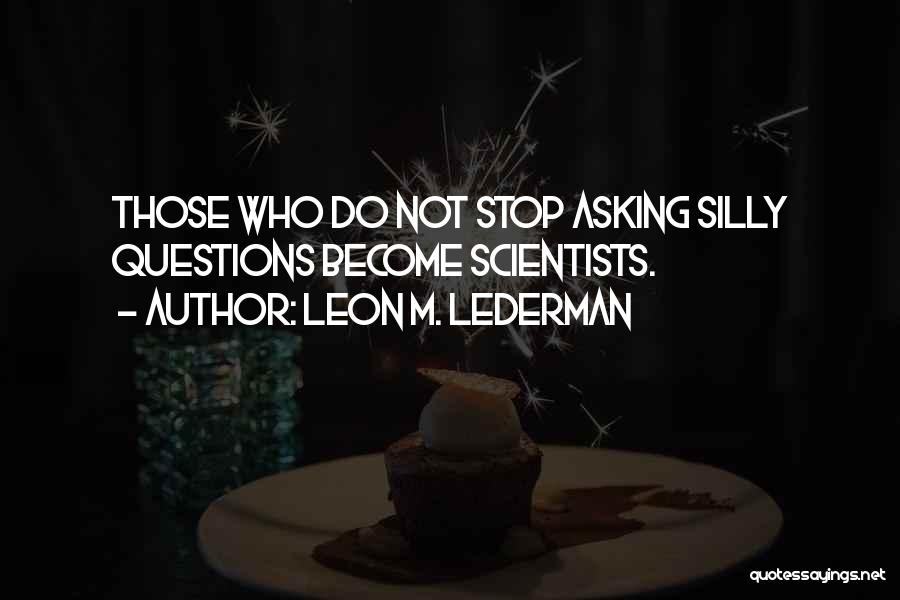 Leon M. Lederman Quotes: Those Who Do Not Stop Asking Silly Questions Become Scientists.