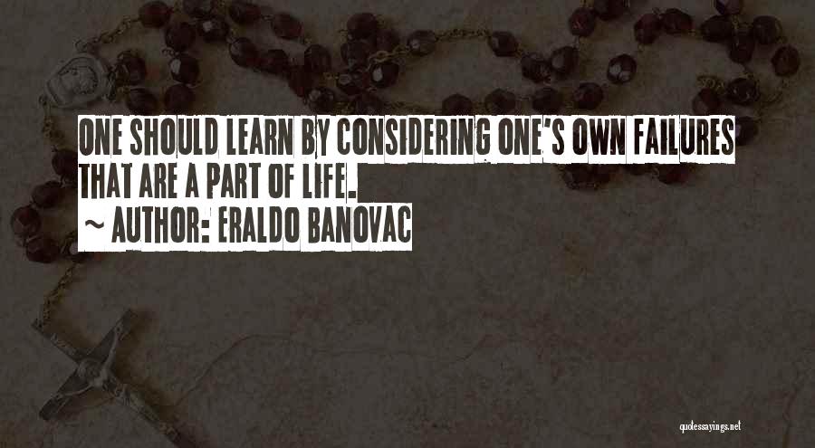 Eraldo Banovac Quotes: One Should Learn By Considering One's Own Failures That Are A Part Of Life.