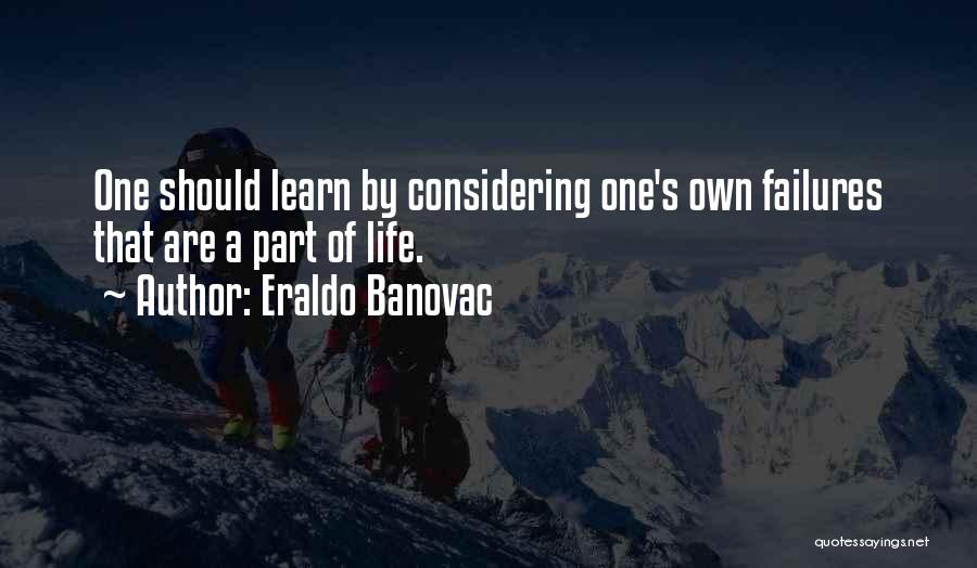 Eraldo Banovac Quotes: One Should Learn By Considering One's Own Failures That Are A Part Of Life.
