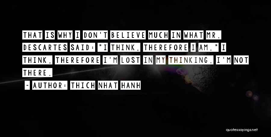 Thich Nhat Hanh Quotes: That Is Why I Don't Believe Much In What Mr. Descartes Said: I Think, Therefore I Am. I Think, Therefore