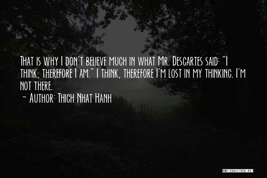 Thich Nhat Hanh Quotes: That Is Why I Don't Believe Much In What Mr. Descartes Said: I Think, Therefore I Am. I Think, Therefore