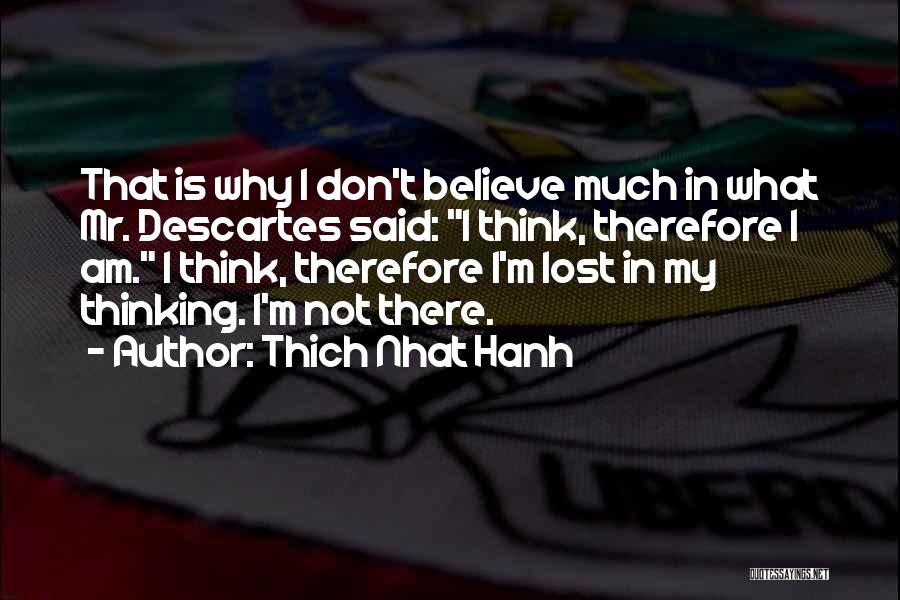 Thich Nhat Hanh Quotes: That Is Why I Don't Believe Much In What Mr. Descartes Said: I Think, Therefore I Am. I Think, Therefore