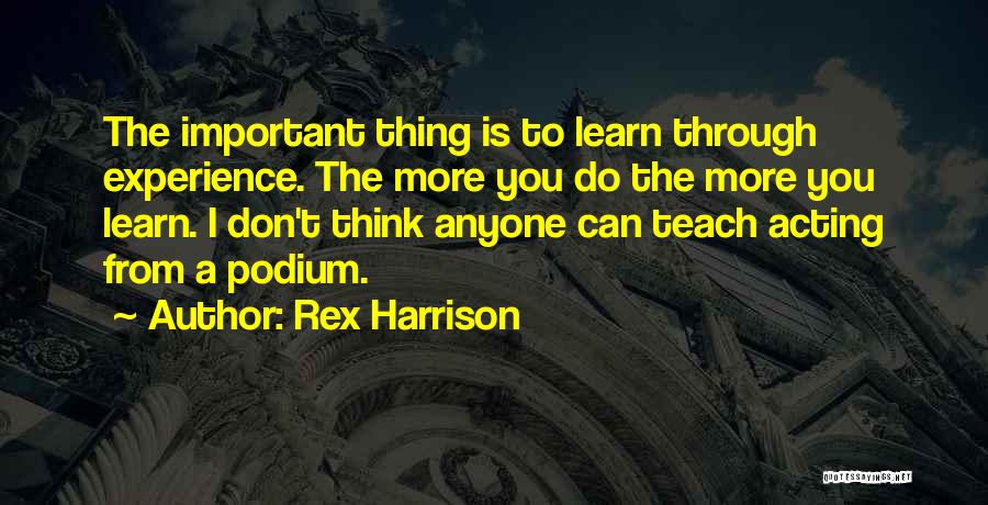 Rex Harrison Quotes: The Important Thing Is To Learn Through Experience. The More You Do The More You Learn. I Don't Think Anyone