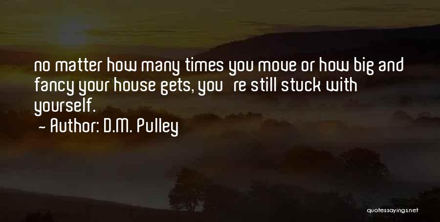 D.M. Pulley Quotes: No Matter How Many Times You Move Or How Big And Fancy Your House Gets, You're Still Stuck With Yourself.