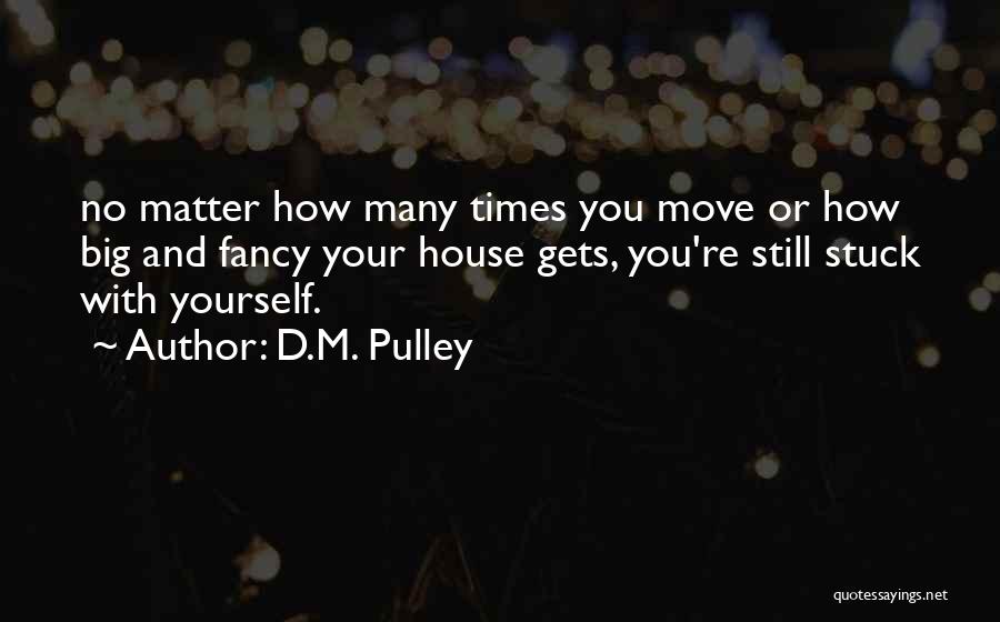 D.M. Pulley Quotes: No Matter How Many Times You Move Or How Big And Fancy Your House Gets, You're Still Stuck With Yourself.