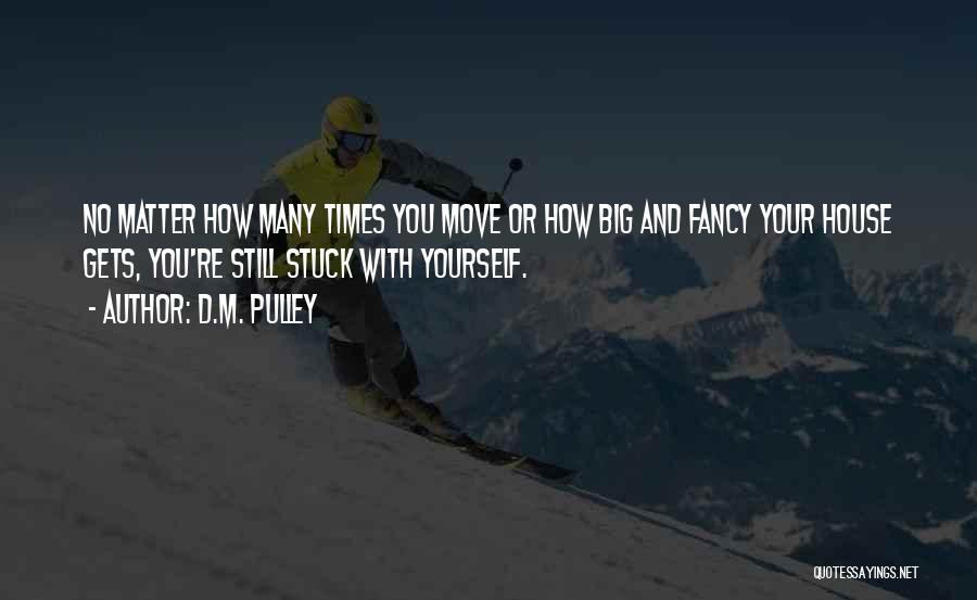 D.M. Pulley Quotes: No Matter How Many Times You Move Or How Big And Fancy Your House Gets, You're Still Stuck With Yourself.