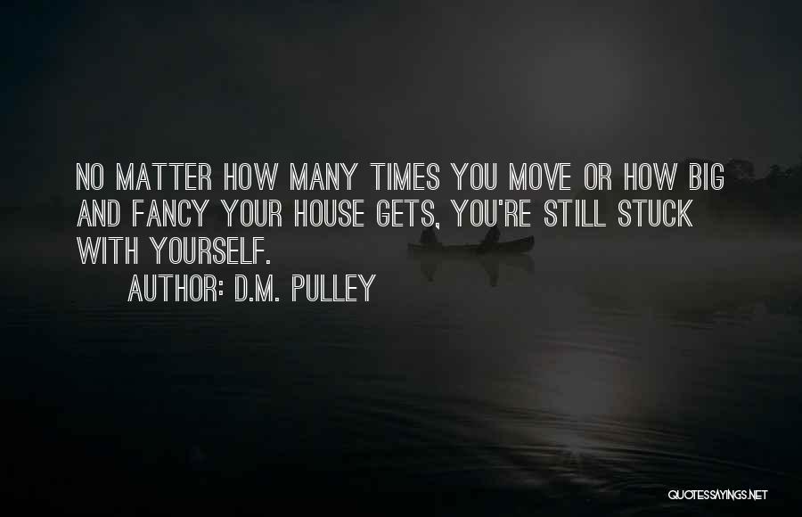 D.M. Pulley Quotes: No Matter How Many Times You Move Or How Big And Fancy Your House Gets, You're Still Stuck With Yourself.