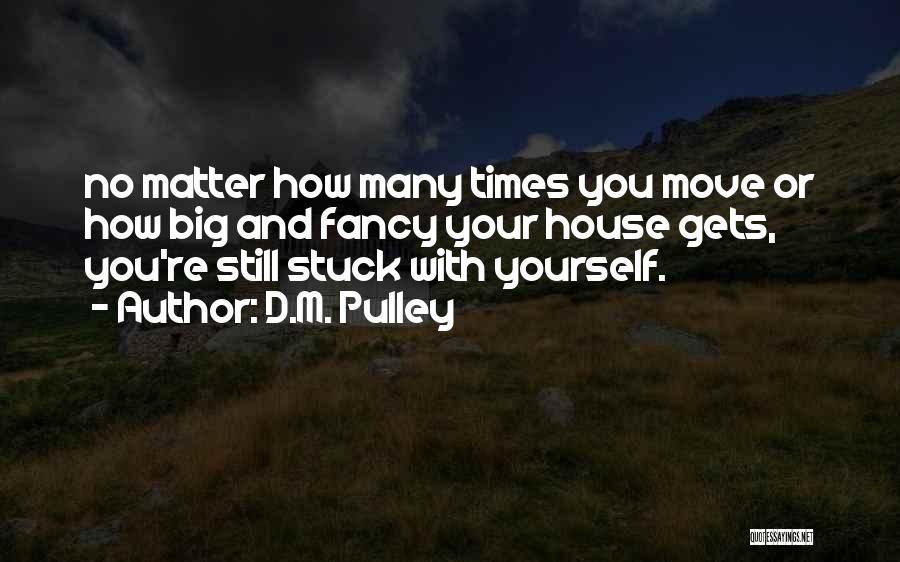 D.M. Pulley Quotes: No Matter How Many Times You Move Or How Big And Fancy Your House Gets, You're Still Stuck With Yourself.