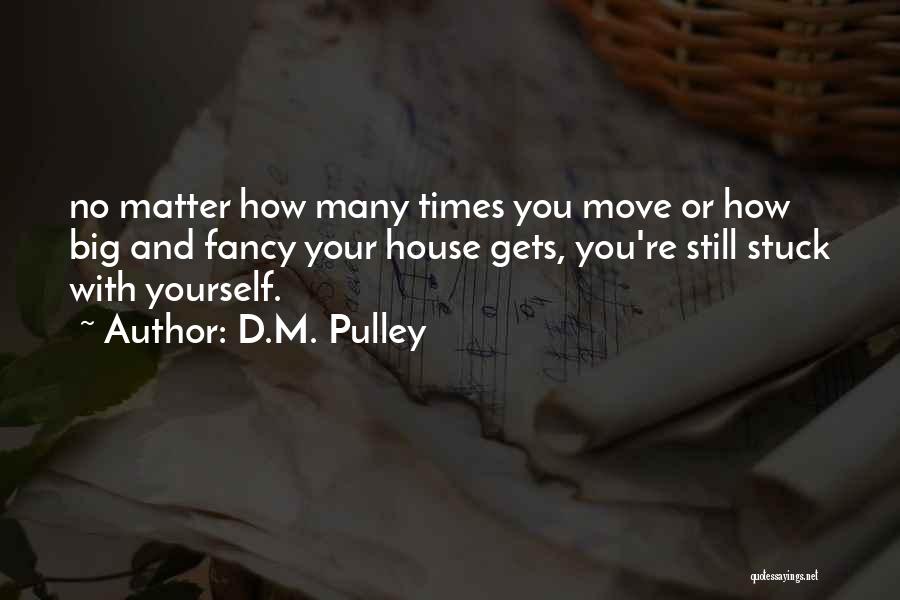 D.M. Pulley Quotes: No Matter How Many Times You Move Or How Big And Fancy Your House Gets, You're Still Stuck With Yourself.
