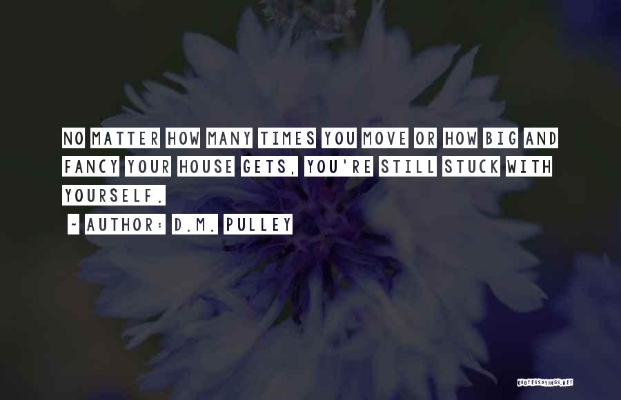 D.M. Pulley Quotes: No Matter How Many Times You Move Or How Big And Fancy Your House Gets, You're Still Stuck With Yourself.