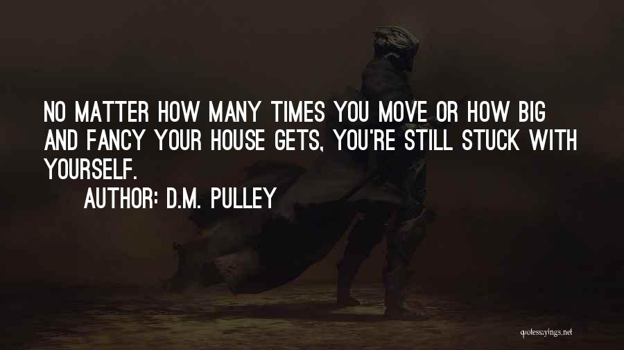 D.M. Pulley Quotes: No Matter How Many Times You Move Or How Big And Fancy Your House Gets, You're Still Stuck With Yourself.