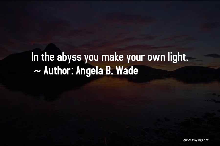 Angela B. Wade Quotes: In The Abyss You Make Your Own Light.