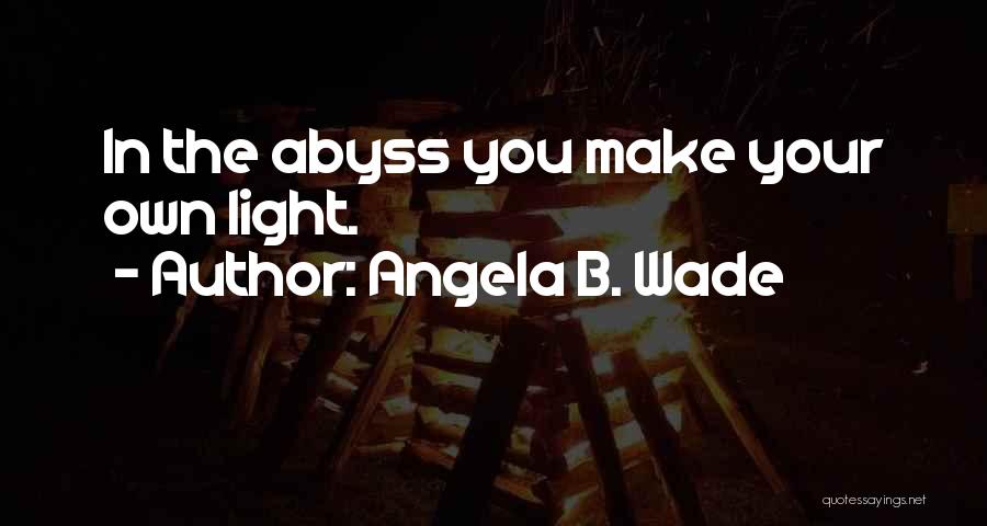 Angela B. Wade Quotes: In The Abyss You Make Your Own Light.