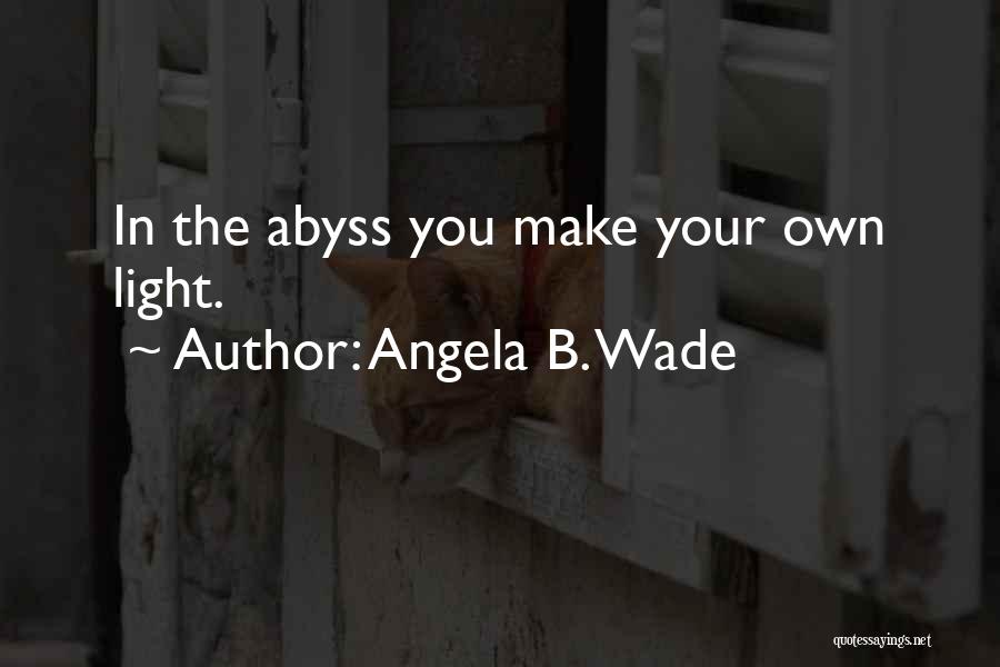 Angela B. Wade Quotes: In The Abyss You Make Your Own Light.