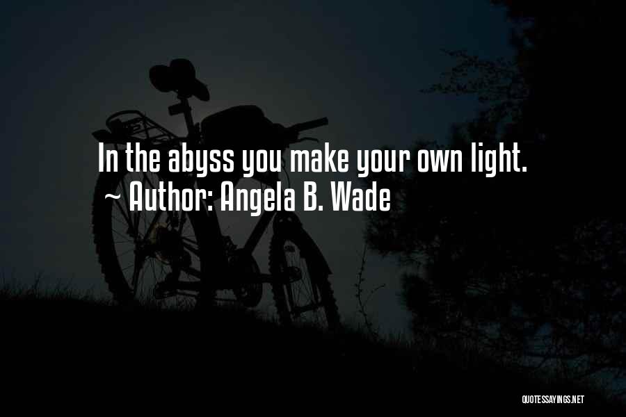 Angela B. Wade Quotes: In The Abyss You Make Your Own Light.
