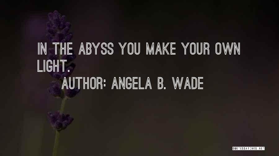 Angela B. Wade Quotes: In The Abyss You Make Your Own Light.