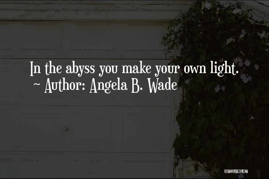 Angela B. Wade Quotes: In The Abyss You Make Your Own Light.